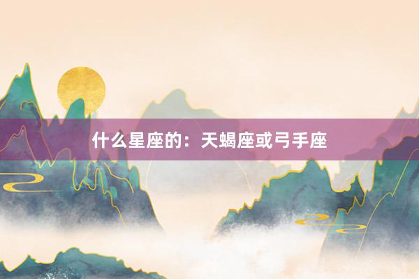 什么星座的：天蝎座或弓手座
