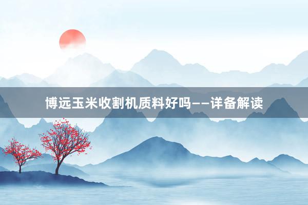 博远玉米收割机质料好吗——详备解读